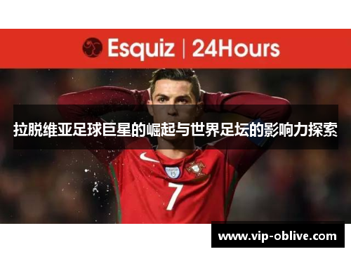 拉脱维亚足球巨星的崛起与世界足坛的影响力探索