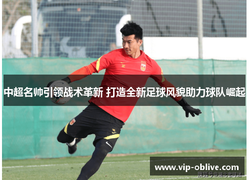 中超名帅引领战术革新 打造全新足球风貌助力球队崛起