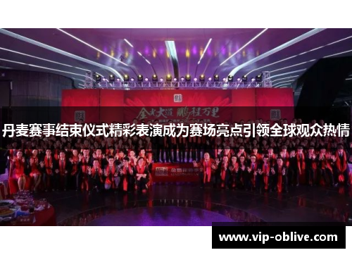 丹麦赛事结束仪式精彩表演成为赛场亮点引领全球观众热情