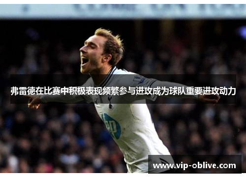 弗雷德在比赛中积极表现频繁参与进攻成为球队重要进攻动力