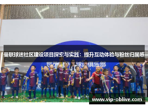曼联球迷社区建设项目探索与实践：提升互动体验与粉丝归属感