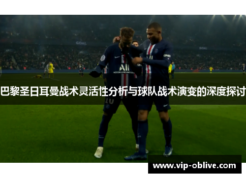 巴黎圣日耳曼战术灵活性分析与球队战术演变的深度探讨