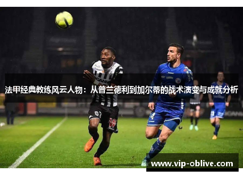 法甲经典教练风云人物：从普兰德利到加尔蒂的战术演变与成就分析