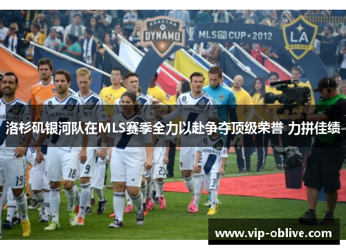 洛杉矶银河队在MLS赛季全力以赴争夺顶级荣誉 力拼佳绩