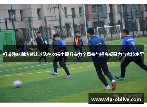 打造趣味训练营让球队在欢乐中提升实力全员参与提高凝聚力与竞技水平