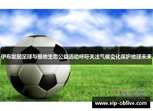 伊布发起足球与极地生态公益活动呼吁关注气候变化保护地球未来
