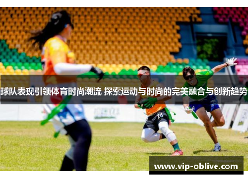 球队表现引领体育时尚潮流 探索运动与时尚的完美融合与创新趋势