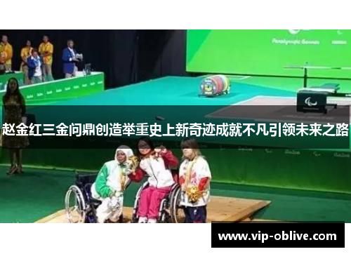赵金红三金问鼎创造举重史上新奇迹成就不凡引领未来之路