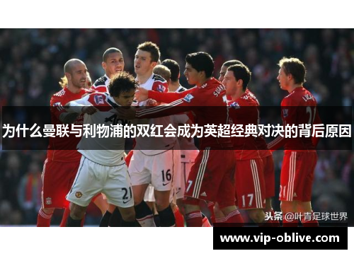 为什么曼联与利物浦的双红会成为英超经典对决的背后原因