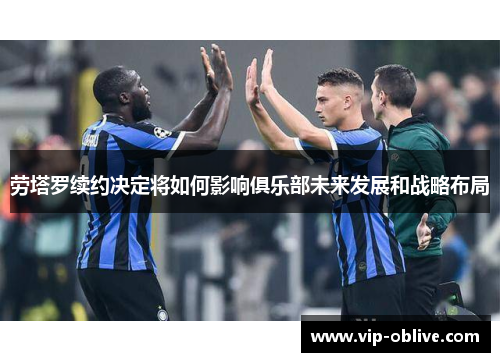 劳塔罗续约决定将如何影响俱乐部未来发展和战略布局