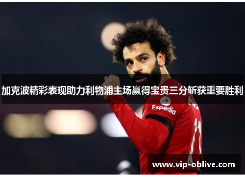 加克波精彩表现助力利物浦主场赢得宝贵三分斩获重要胜利