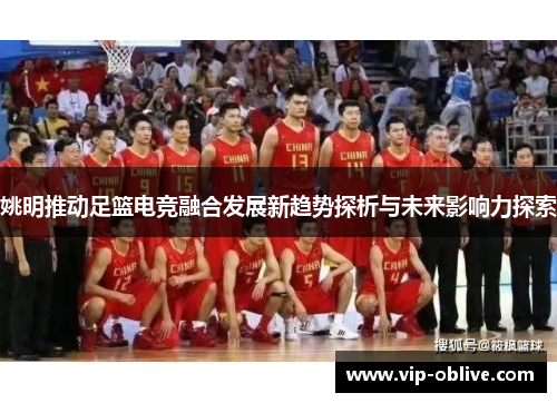 姚明推动足篮电竞融合发展新趋势探析与未来影响力探索