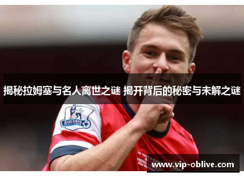 揭秘拉姆塞与名人离世之谜 揭开背后的秘密与未解之谜