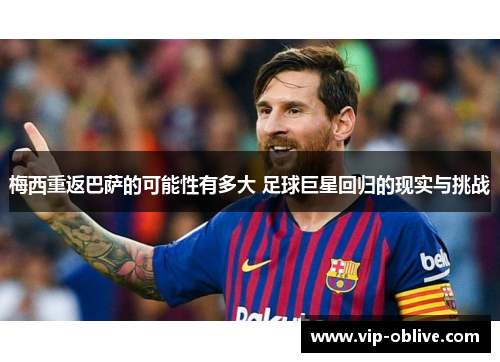 梅西重返巴萨的可能性有多大 足球巨星回归的现实与挑战