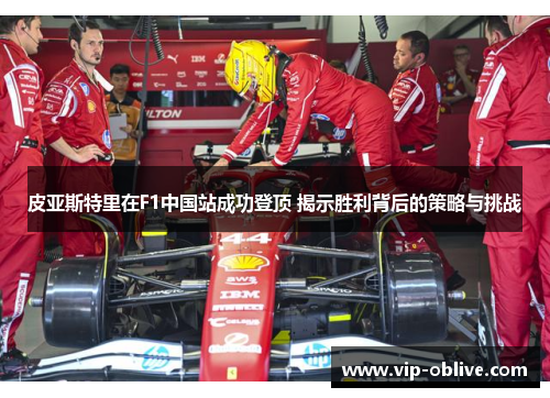 皮亚斯特里在F1中国站成功登顶 揭示胜利背后的策略与挑战