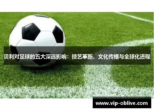 贝利对足球的五大深远影响：技艺革新、文化传播与全球化进程