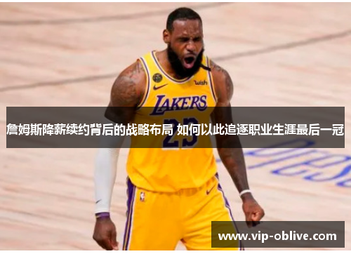詹姆斯降薪续约背后的战略布局 如何以此追逐职业生涯最后一冠