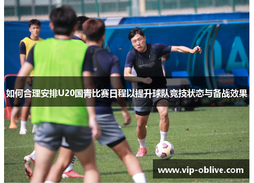 如何合理安排U20国青比赛日程以提升球队竞技状态与备战效果