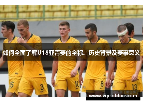 如何全面了解U18亚青赛的全称、历史背景及赛事意义
