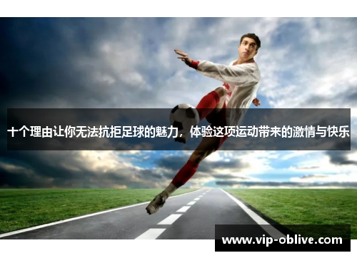 十个理由让你无法抗拒足球的魅力，体验这项运动带来的激情与快乐