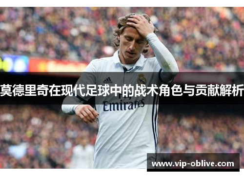莫德里奇在现代足球中的战术角色与贡献解析